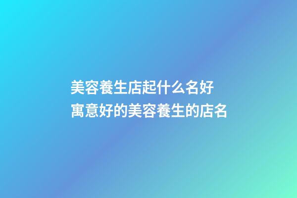 美容養生店起什么名好 寓意好的美容養生的店名